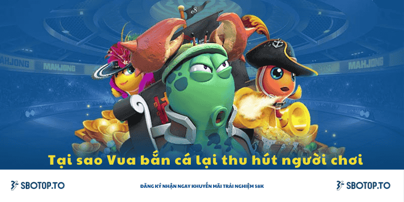 Tại sao Vua bắn cá lại thu hút người chơi