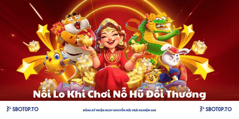 Nỗi lo khi chơi nỗ hũ đổi thưởng